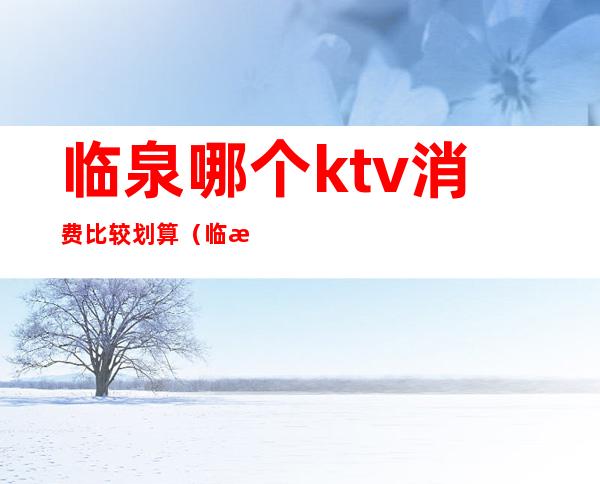 临泉哪个ktv消费比较划算（临泉ktv开门了吗）