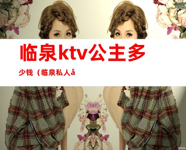 临泉ktv公主多少钱（临泉私人定制KTV人均消费）