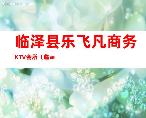 临泽县乐飞凡商务KTV会所（临泽县乐飞凡商务ktv会所怎么样）