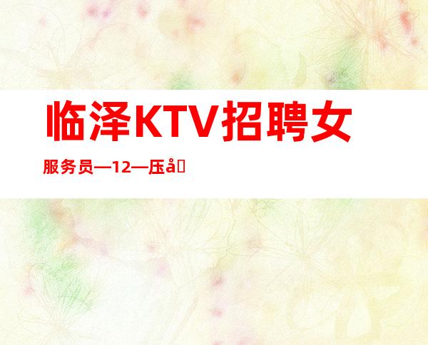 临泽KTV招聘女服务员—12—压力很小