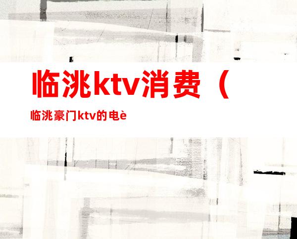 临洮ktv消费（临洮豪门ktv的电话多少）