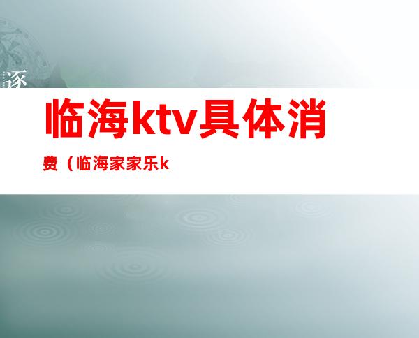 临海ktv具体消费（临海家家乐ktv）