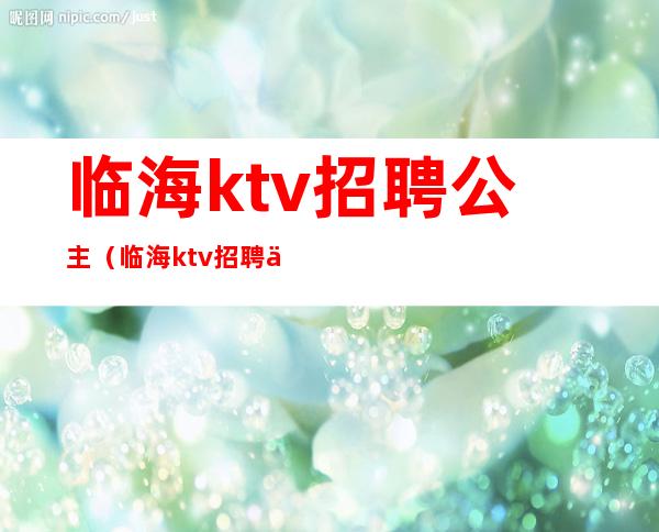 临海ktv招聘公主（临海ktv招聘信息）