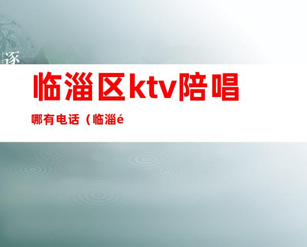 临淄区ktv陪唱哪有电话（临淄齐乐ktv陪唱）