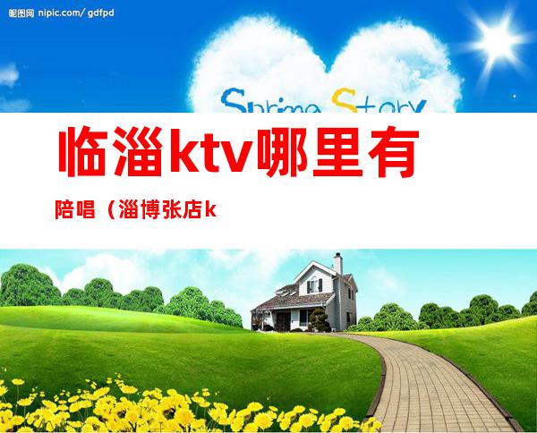 临淄ktv哪里有陪唱（淄博张店ktv有陪唱）