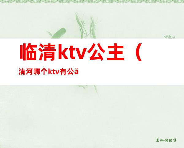 临清ktv公主（清河哪个ktv有公主）