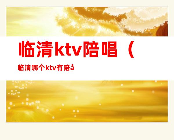 临清ktv陪唱（临清哪个ktv有陪唱）