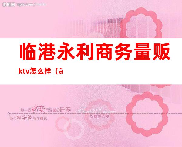 临港永利商务量贩ktv怎么样（临平量贩ktv）