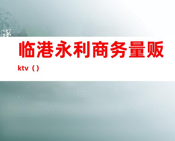 临港永利商务量贩ktv（）