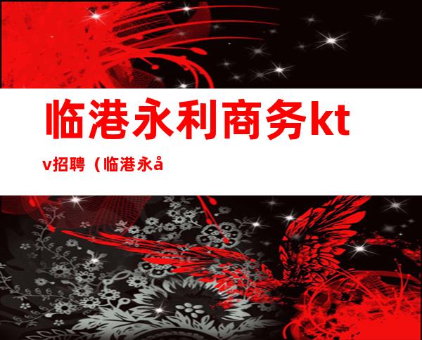 临港永利商务ktv招聘（临港永利KTV）