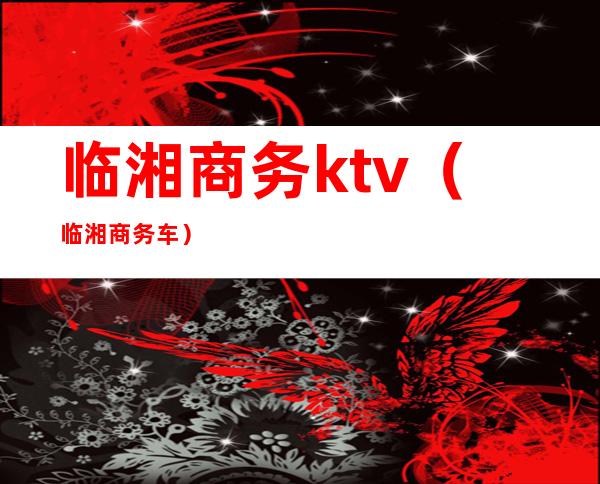 临湘商务ktv（临湘商务车）