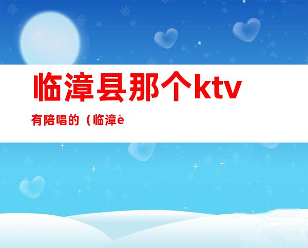 临漳县那个ktv有陪唱的（临漳足疗KTV）