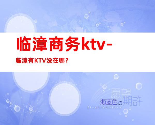 临漳商务ktv-临漳有KTV没在哪？价格怎样贵吗？环境乱不？