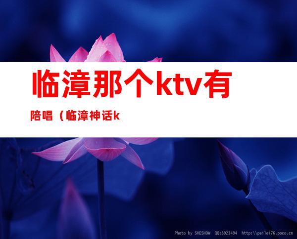 临漳那个ktv有陪唱（临漳神话ktv陪唱能玩吗多少钱）