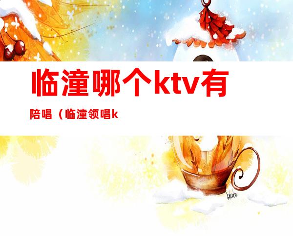 临潼哪个ktv有陪唱（临潼领唱ktv）