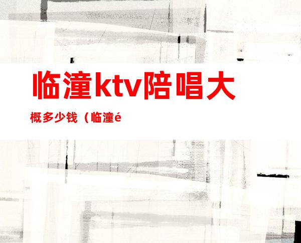 临潼ktv陪唱大概多少钱（临潼领唱ktv价位）