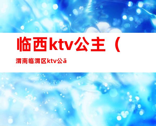 临西ktv公主（渭南临渭区ktv公主）