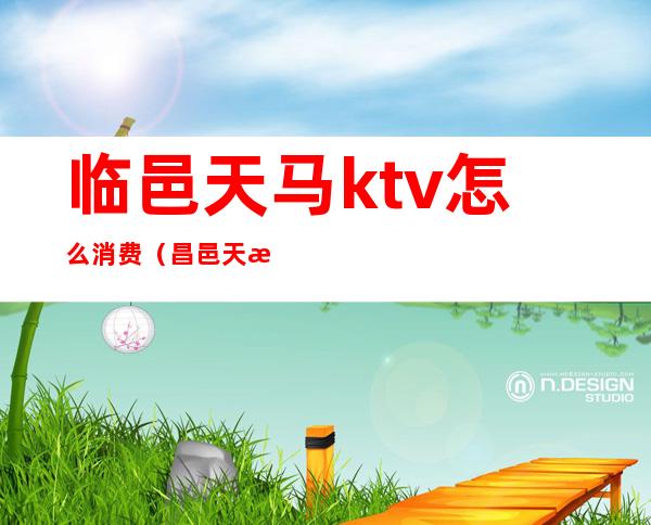 临邑天马ktv怎么消费（昌邑天歌ktv台费多少钱）