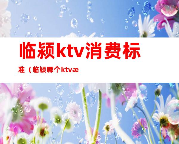 临颍ktv消费标准（临颍哪个ktv有公主）