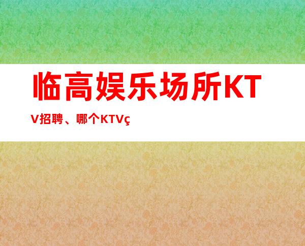 临高娱乐场所KTV招聘、哪个KTV生意好、待遇高