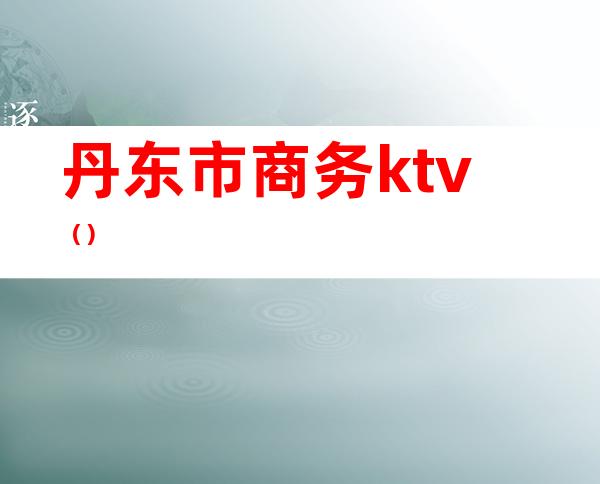 丹东市商务ktv（）