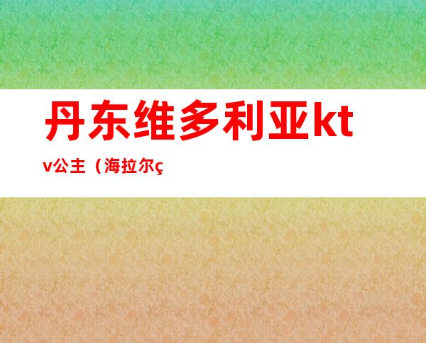 丹东维多利亚ktv公主（海拉尔维多利亚ktv公主）