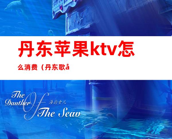 丹东苹果ktv怎么消费（丹东歌厅ktv）