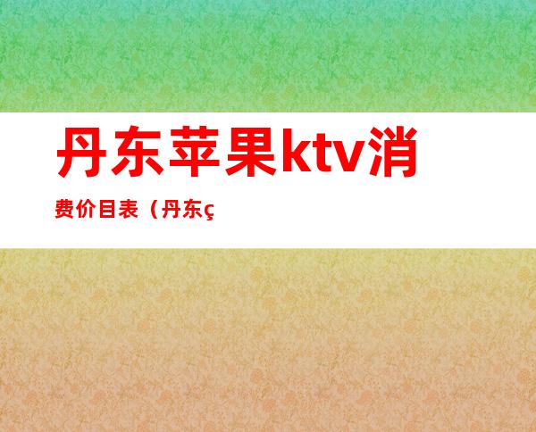 丹东苹果ktv消费价目表（丹东糖果ktv）