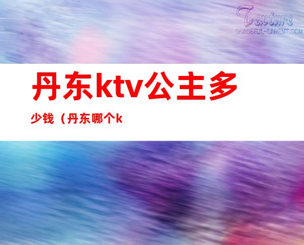 丹东ktv公主多少钱（丹东哪个ktv有公主吗）