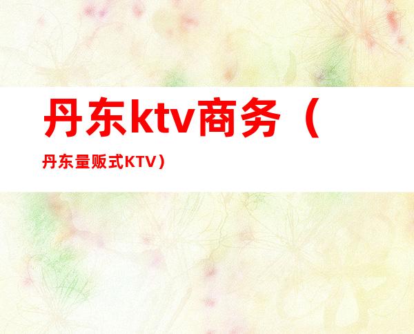 丹东ktv商务（丹东量贩式KTV）