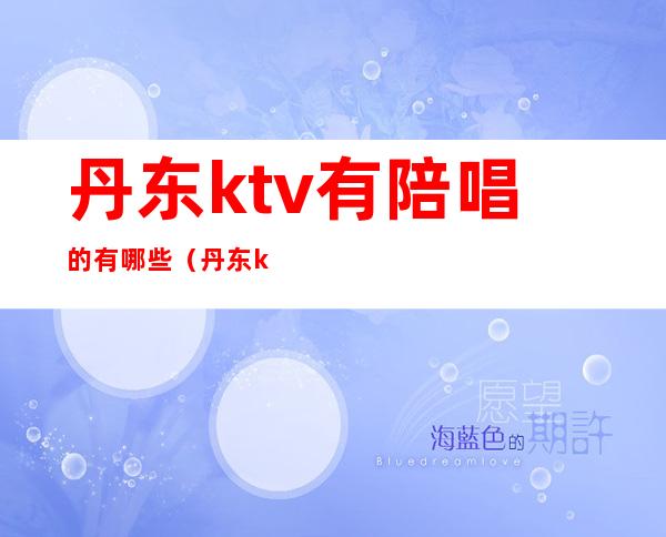 丹东ktv有陪唱的有哪些（丹东ktv哪几家有姑娘）