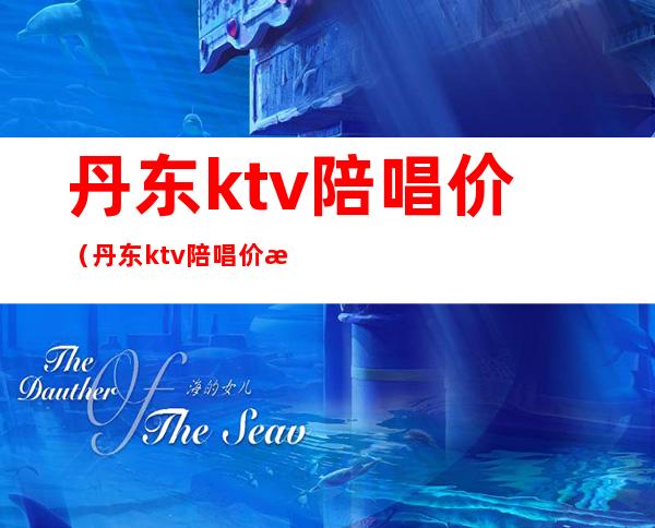 丹东ktv陪唱价（丹东ktv陪唱价格）