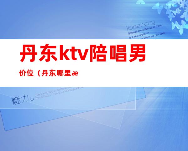 丹东ktv陪唱男价位（丹东哪里有姑娘陪唱的KTV）