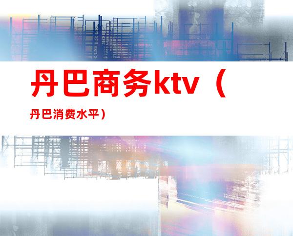 丹巴商务ktv（丹巴消费水平）