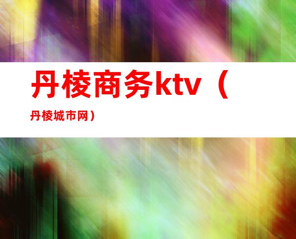 丹棱商务ktv（丹棱城市网）