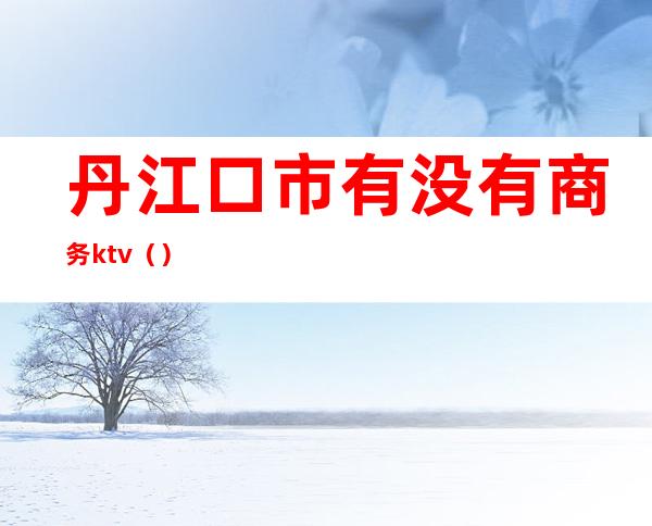 丹江口市有没有商务ktv（）