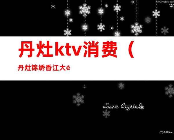 丹灶ktv消费（丹灶锦绣香江大酒店ktv）