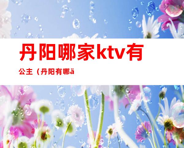 丹阳哪家ktv有公主（丹阳有哪些ktv）