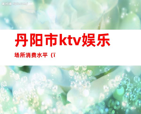 丹阳市ktv娱乐场所消费水平（）