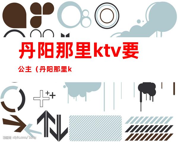 丹阳那里ktv要公主（丹阳那里ktv要公主陪酒）