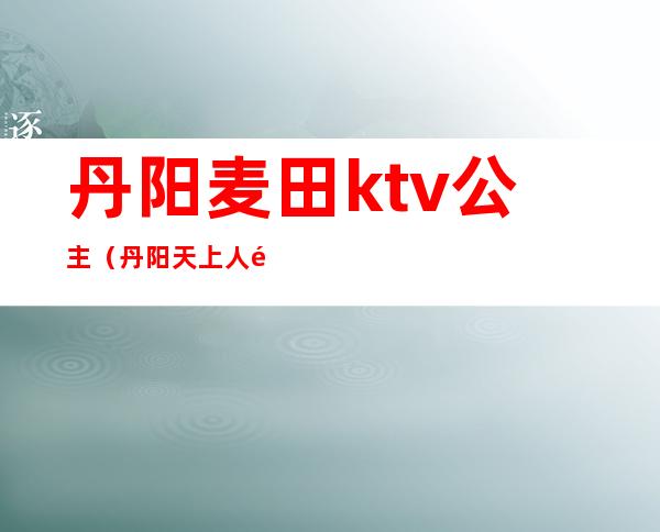 丹阳麦田ktv公主（丹阳天上人间KTV）