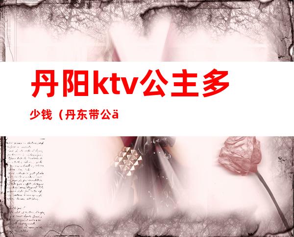 丹阳ktv公主多少钱（丹东带公主的ktv）