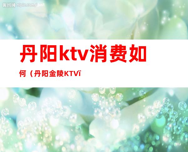 丹阳ktv消费如何（丹阳金陵KTV）