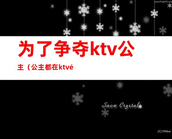 为了争夺ktv公主（公主都在ktv里）