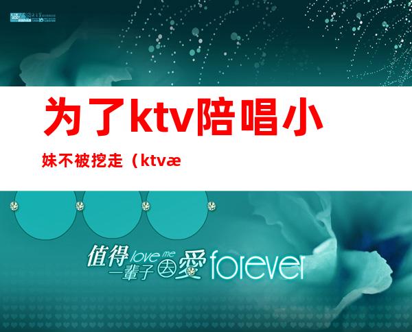 为了ktv陪唱小妹不被挖走（ktv找陪唱被抓）