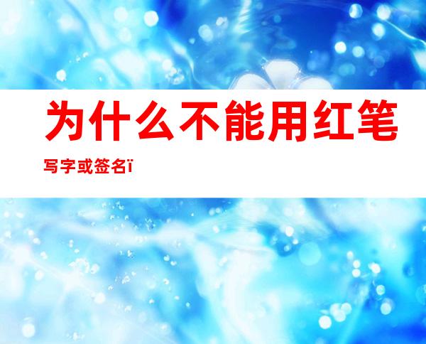 为什么不能用红笔写字或签名（为什么不能用红笔写字或签名写字）