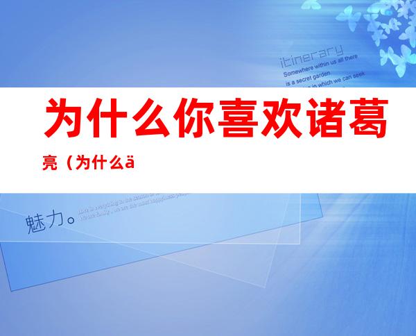 为什么你喜欢诸葛亮（为什么你喜欢诸葛亮原因50字）