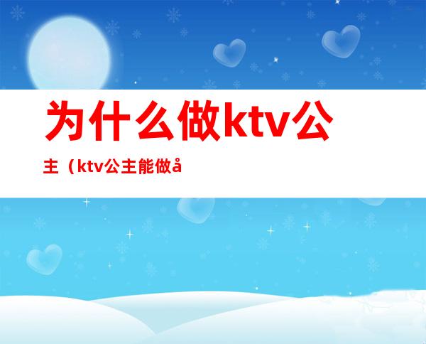 为什么做ktv公主（ktv公主能做吗）