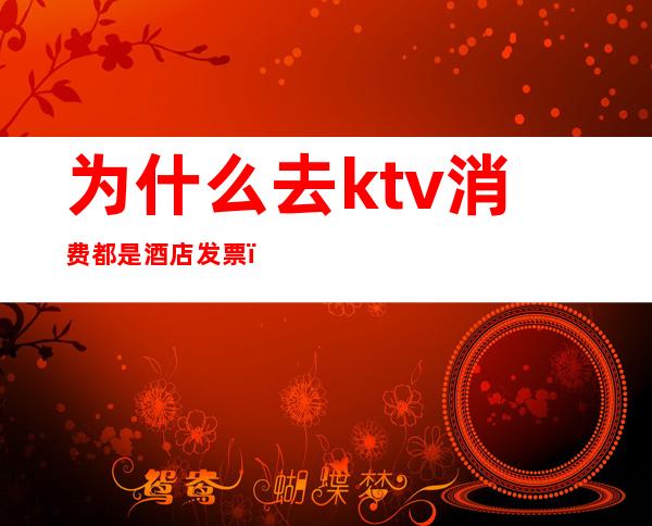 为什么去ktv消费都是酒店发票（）