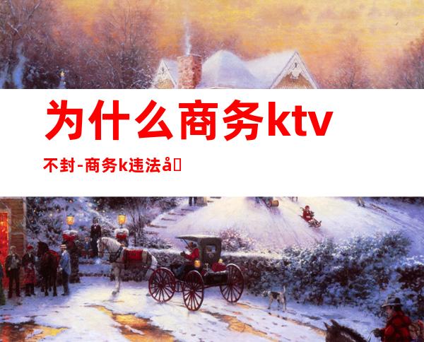 为什么商务ktv不封-商务k违法吗